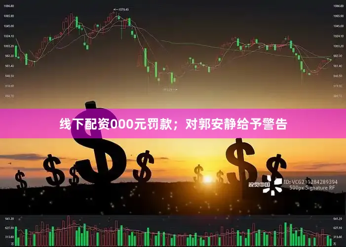 线下配资000元罚款；对郭安静给予警告