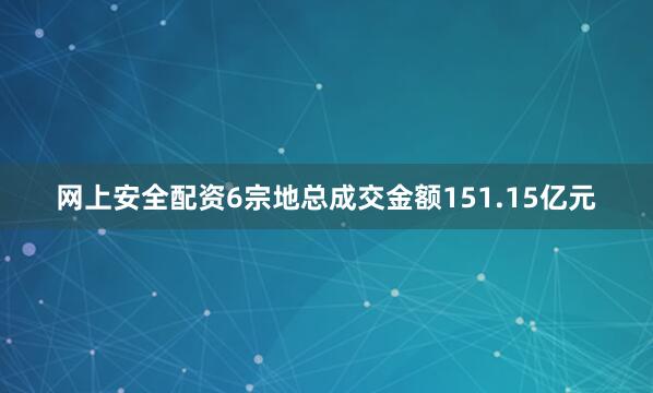 网上安全配资6宗地总成交金额151.15亿元