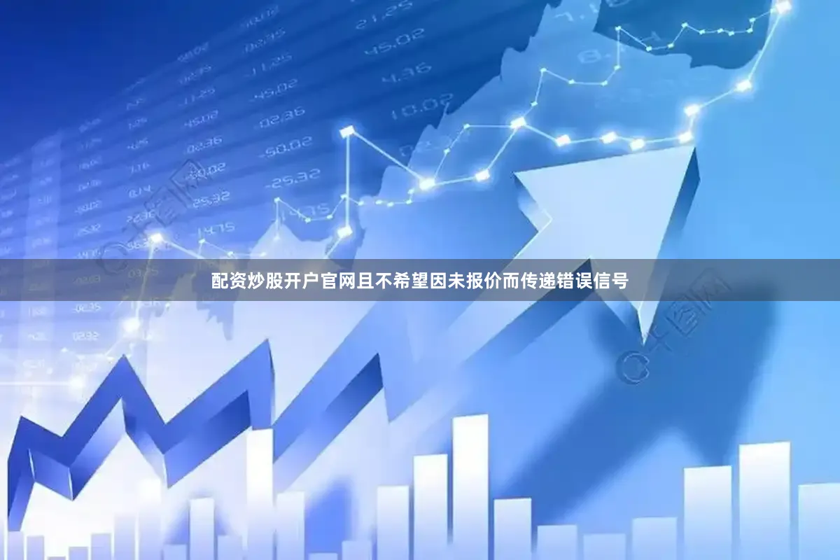 配资炒股开户官网且不希望因未报价而传递错误信号