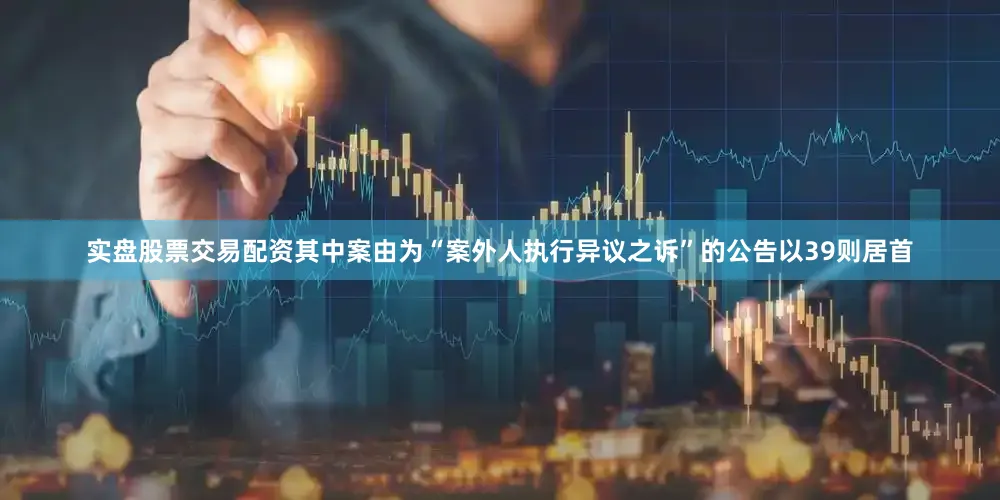 实盘股票交易配资其中案由为“案外人执行异议之诉”的公告以39则居首