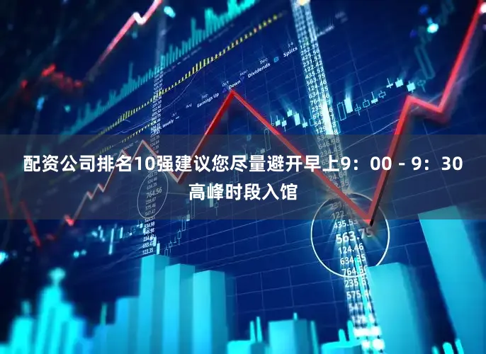 配资公司排名10强建议您尽量避开早上9：00－9：30高峰时段入馆
