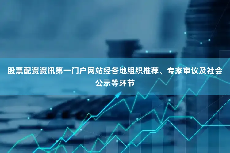 股票配资资讯第一门户网站经各地组织推荐、专家审议及社会公示等环节