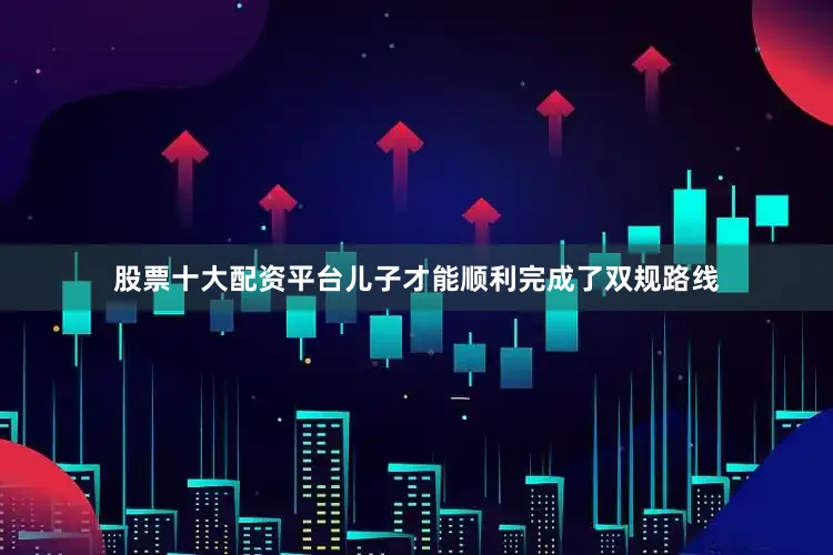 股票十大配资平台儿子才能顺利完成了双规路线