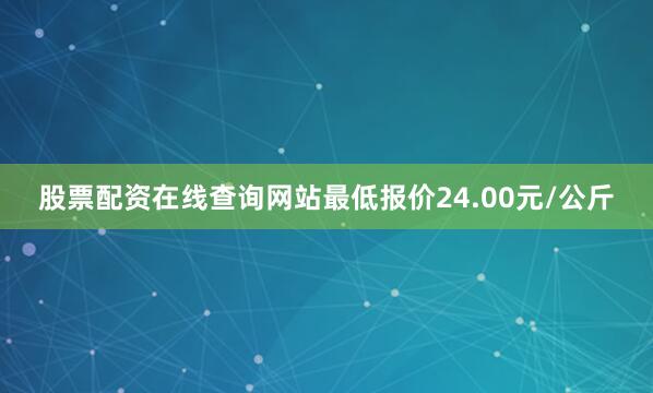 股票配资在线查询网站最低报价24.00元/公斤