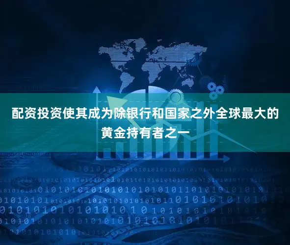 配资投资使其成为除银行和国家之外全球最大的黄金持有者之一