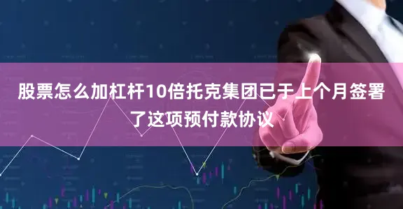 股票怎么加杠杆10倍托克集团已于上个月签署了这项预付款协议