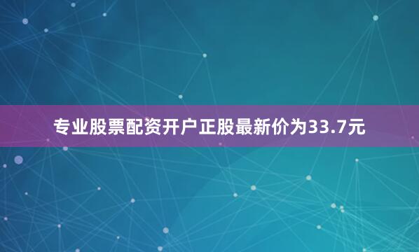 专业股票配资开户正股最新价为33.7元
