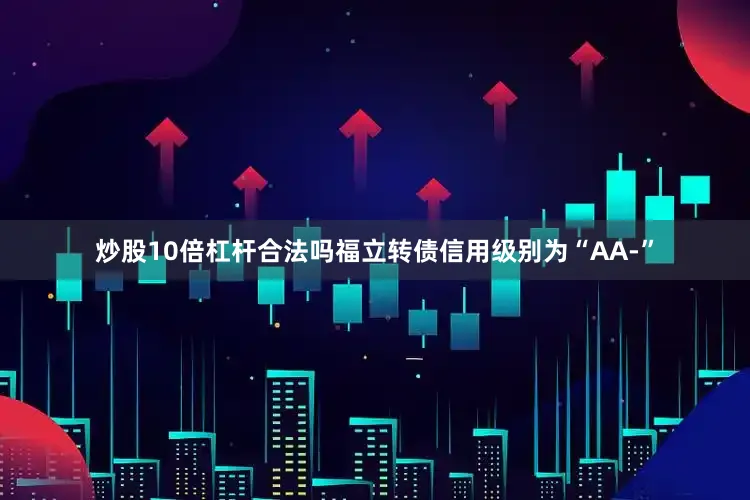 炒股10倍杠杆合法吗福立转债信用级别为“AA-”
