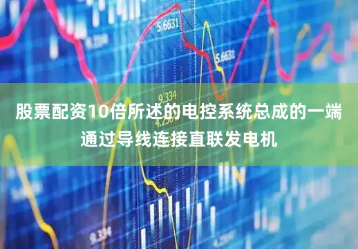 股票配资10倍所述的电控系统总成的一端通过导线连接直联发电机