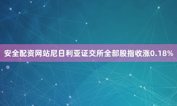 安全配资网站尼日利亚证交所全部股指收涨0.18%