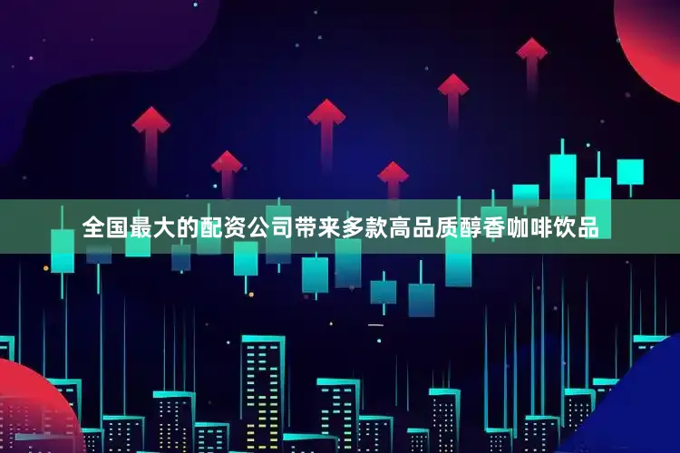 全国最大的配资公司带来多款高品质醇香咖啡饮品