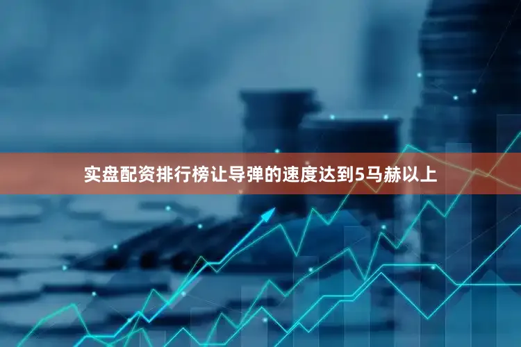 实盘配资排行榜让导弹的速度达到5马赫以上