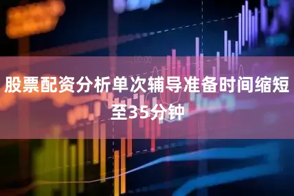 股票配资分析单次辅导准备时间缩短至35分钟