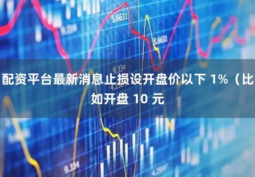配资平台最新消息止损设开盘价以下 1%（比如开盘 10 元