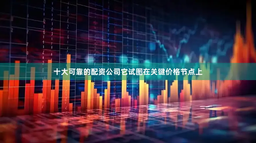 十大可靠的配资公司它试图在关键价格节点上