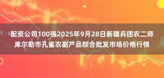 配资公司100强2025年9月28日新疆兵团农二师库尔勒市孔雀农副产品综合批发市场价格行情