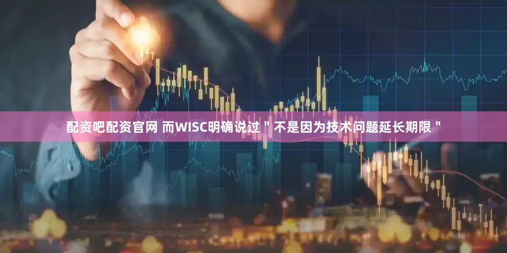 配资吧配资官网 而WISC明确说过＂不是因为技术问题延长期限＂