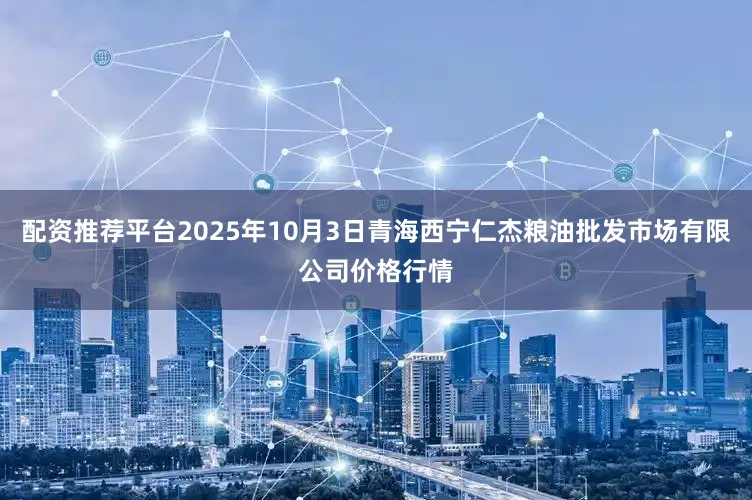 配资推荐平台2025年10月3日青海西宁仁杰粮油批发市场有限公司价格行情