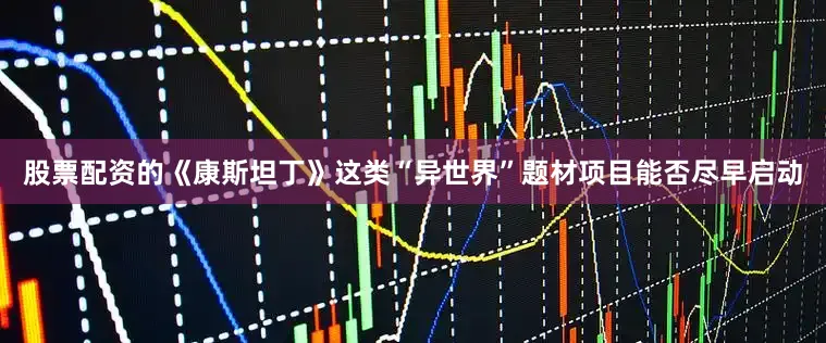 股票配资的《康斯坦丁》这类“异世界”题材项目能否尽早启动