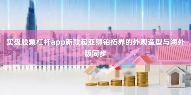 实盘股票杠杆app新款起亚狮铂拓界的外观造型与海外版同步