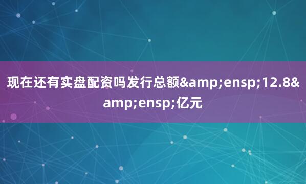 现在还有实盘配资吗发行总额&ensp;12.8&ensp;亿元
