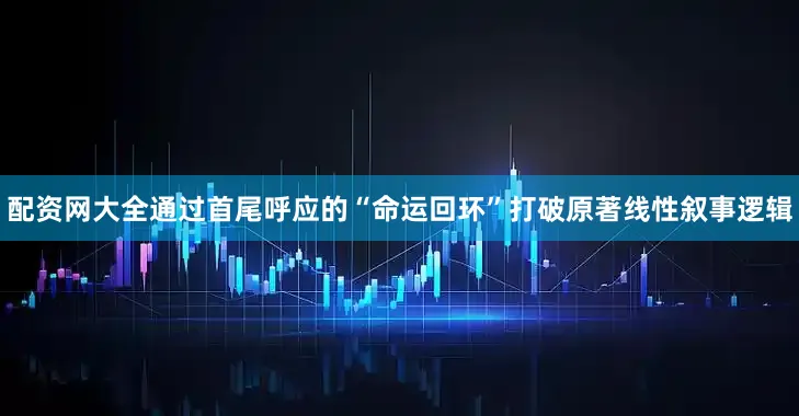 配资网大全通过首尾呼应的“命运回环”打破原著线性叙事逻辑