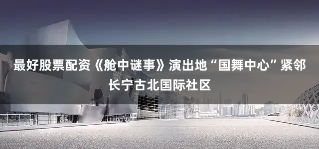 最好股票配资《舱中谜事》演出地“国舞中心”紧邻长宁古北国际社区