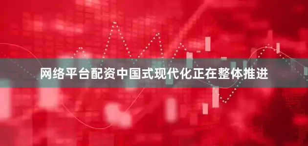 网络平台配资中国式现代化正在整体推进